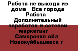 Работа не выходя из дома - Все города Работа » Дополнительный заработок и сетевой маркетинг   . Самарская обл.,Новокуйбышевск г.